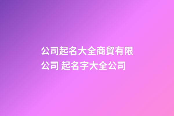 公司起名大全商貿有限公司 起名字大全公司-第1張-公司起名-玄機派